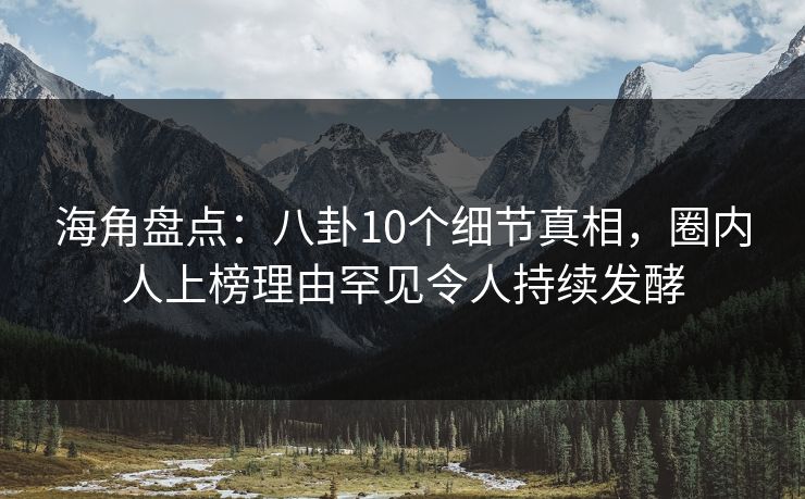 海角盘点：八卦10个细节真相，圈内人上榜理由罕见令人持续发酵