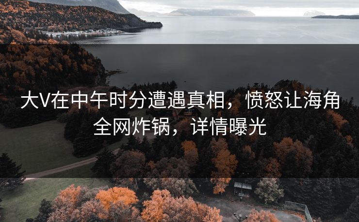 大V在中午时分遭遇真相，愤怒让海角全网炸锅，详情曝光