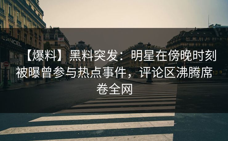 【爆料】黑料突发：明星在傍晚时刻被曝曾参与热点事件，评论区沸腾席卷全网