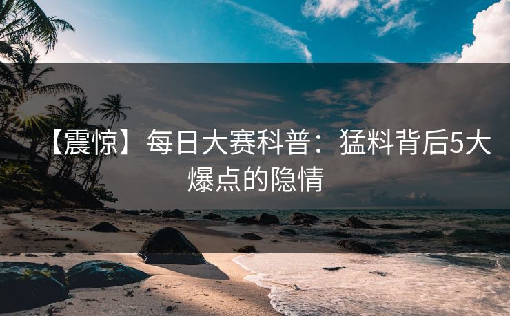 【震惊】每日大赛科普：猛料背后5大爆点的隐情