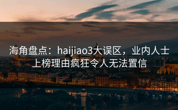 海角盘点：haijiao3大误区，业内人士上榜理由疯狂令人无法置信