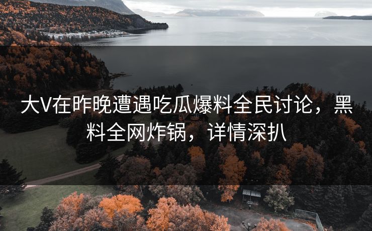 大V在昨晚遭遇吃瓜爆料全民讨论，黑料全网炸锅，详情深扒