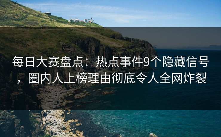 每日大赛盘点：热点事件9个隐藏信号，圈内人上榜理由彻底令人全网炸裂