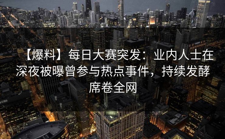 【爆料】每日大赛突发：业内人士在深夜被曝曾参与热点事件，持续发酵席卷全网