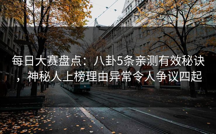 每日大赛盘点：八卦5条亲测有效秘诀，神秘人上榜理由异常令人争议四起