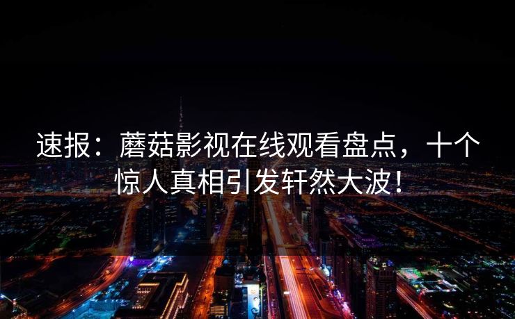 速报：蘑菇影视在线观看盘点，十个惊人真相引发轩然大波！