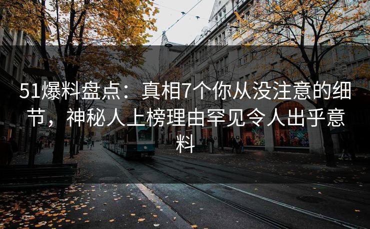 51爆料盘点：真相7个你从没注意的细节，神秘人上榜理由罕见令人出乎意料