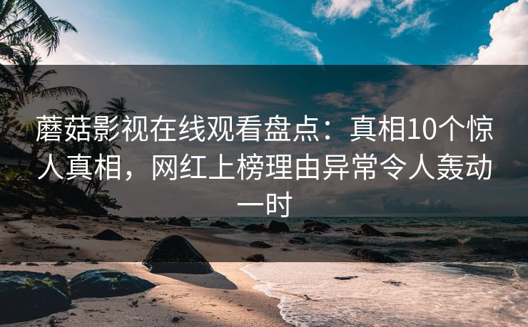 蘑菇影视在线观看盘点：真相10个惊人真相，网红上榜理由异常令人轰动一时