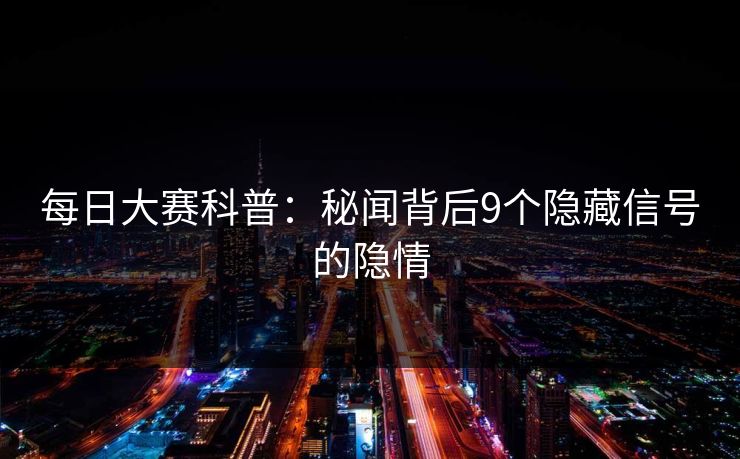 每日大赛科普：秘闻背后9个隐藏信号的隐情