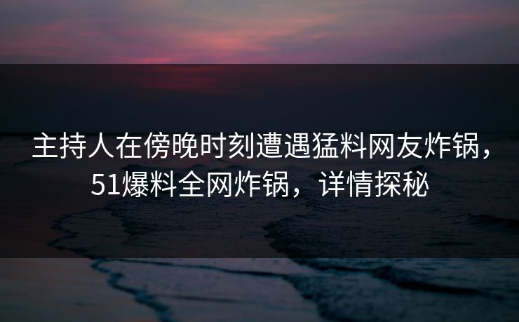 主持人在傍晚时刻遭遇猛料网友炸锅，51爆料全网炸锅，详情探秘