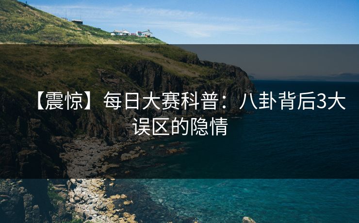 【震惊】每日大赛科普：八卦背后3大误区的隐情