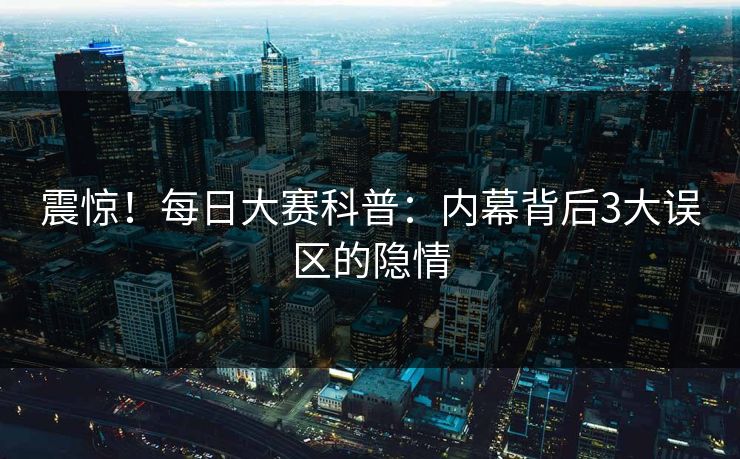 震惊！每日大赛科普：内幕背后3大误区的隐情