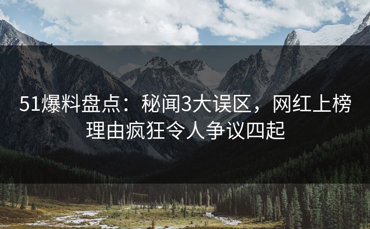 51爆料盘点：秘闻3大误区，网红上榜理由疯狂令人争议四起