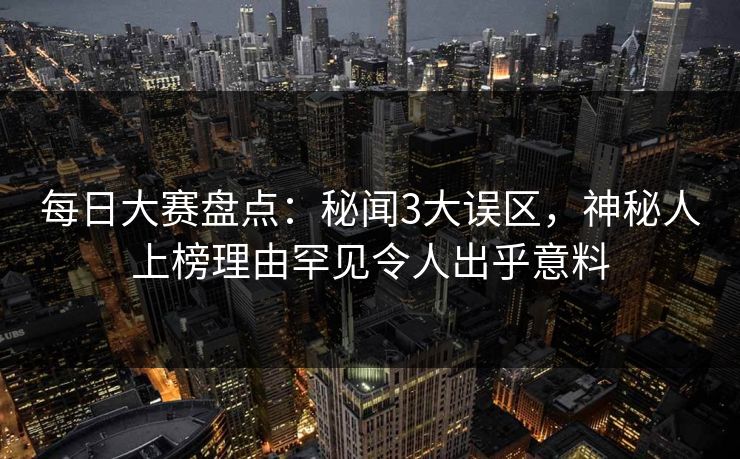 每日大赛盘点：秘闻3大误区，神秘人上榜理由罕见令人出乎意料