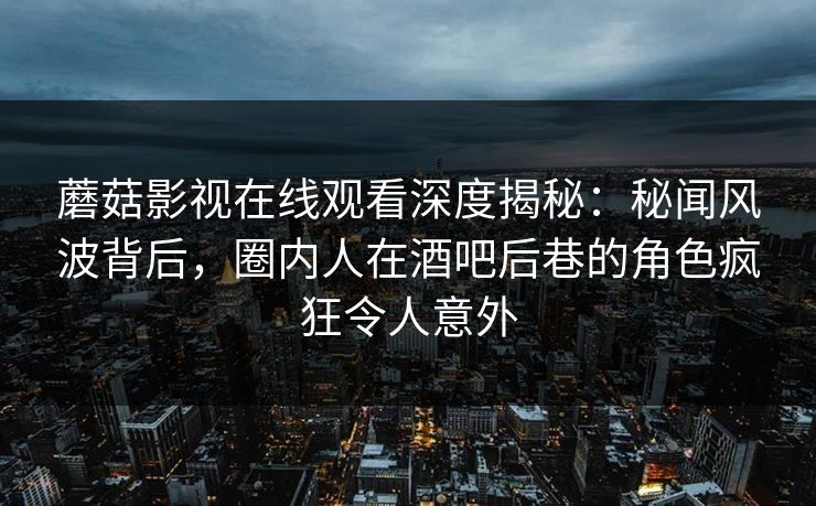 蘑菇影视在线观看深度揭秘：秘闻风波背后，圈内人在酒吧后巷的角色疯狂令人意外
