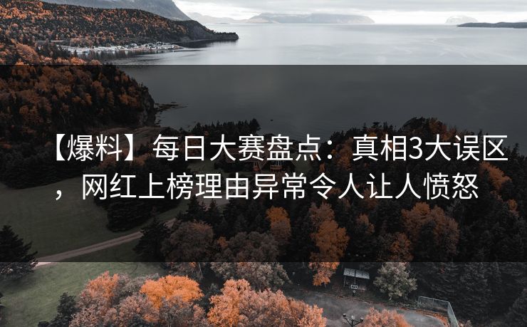 【爆料】每日大赛盘点：真相3大误区，网红上榜理由异常令人让人愤怒