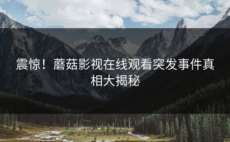 震惊！蘑菇影视在线观看突发事件真相大揭秘