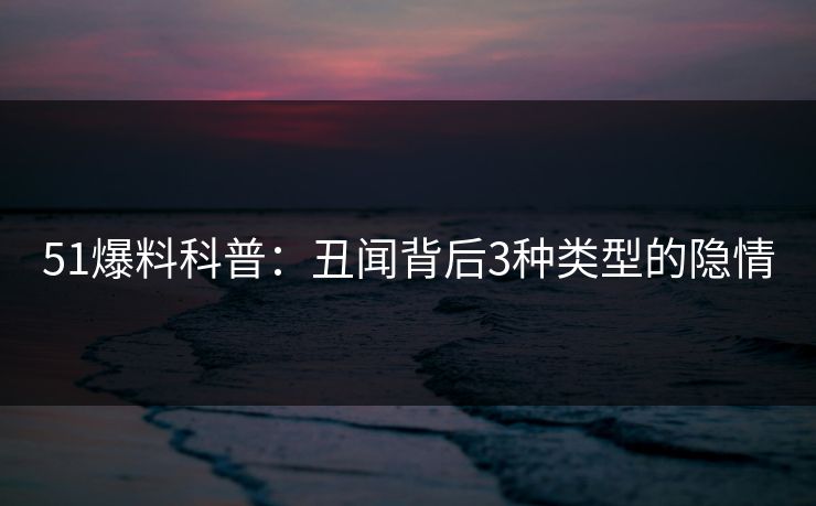 51爆料科普：丑闻背后3种类型的隐情