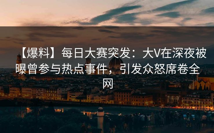 【爆料】每日大赛突发：大V在深夜被曝曾参与热点事件，引发众怒席卷全网