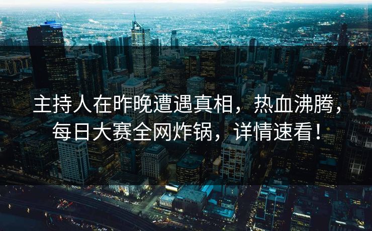 主持人在昨晚遭遇真相，热血沸腾，每日大赛全网炸锅，详情速看！