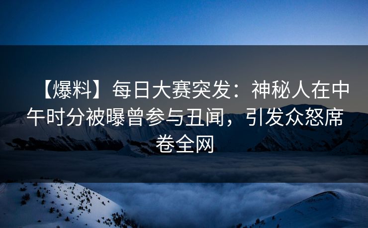 【爆料】每日大赛突发：神秘人在中午时分被曝曾参与丑闻，引发众怒席卷全网
