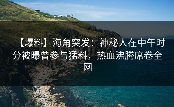 【爆料】海角突发：神秘人在中午时分被曝曾参与猛料，热血沸腾席卷全网