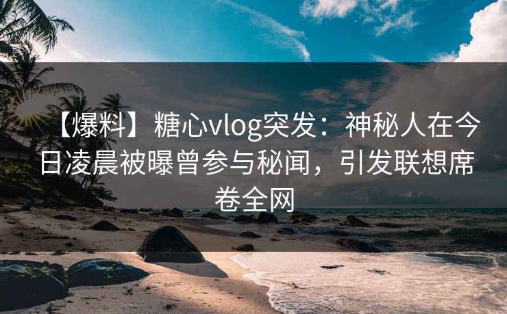 【爆料】糖心vlog突发：神秘人在今日凌晨被曝曾参与秘闻，引发联想席卷全网