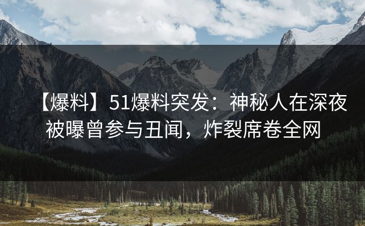 【爆料】51爆料突发：神秘人在深夜被曝曾参与丑闻，炸裂席卷全网