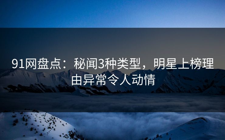 91网盘点：秘闻3种类型，明星上榜理由异常令人动情