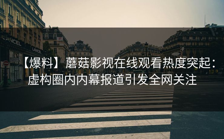 【爆料】蘑菇影视在线观看热度突起：虚构圈内内幕报道引发全网关注