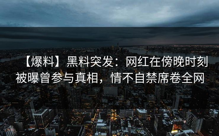 【爆料】黑料突发：网红在傍晚时刻被曝曾参与真相，情不自禁席卷全网