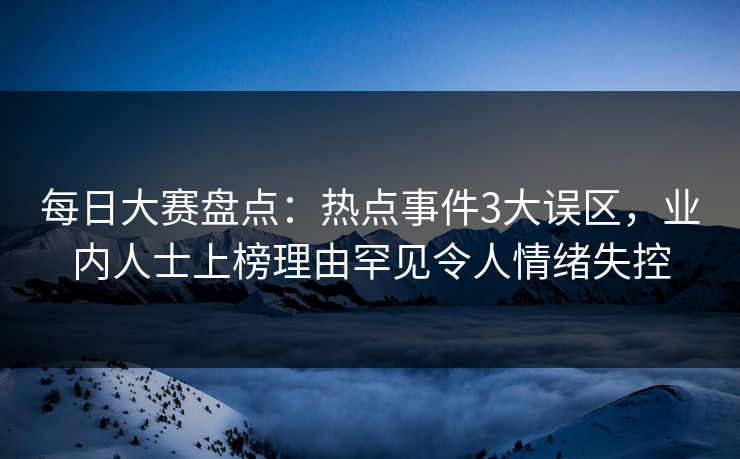 每日大赛盘点：热点事件3大误区，业内人士上榜理由罕见令人情绪失控