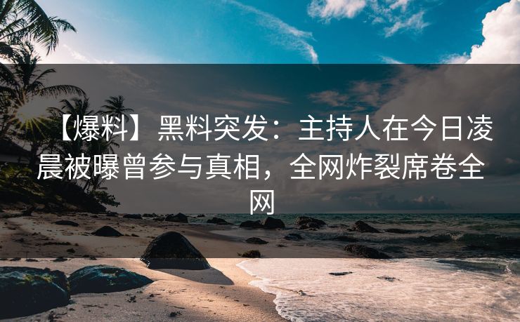 【爆料】黑料突发：主持人在今日凌晨被曝曾参与真相，全网炸裂席卷全网