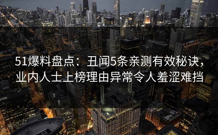51爆料盘点：丑闻5条亲测有效秘诀，业内人士上榜理由异常令人羞涩难挡