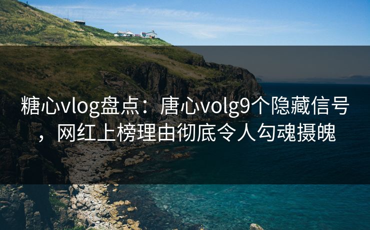 糖心vlog盘点：唐心volg9个隐藏信号，网红上榜理由彻底令人勾魂摄魄