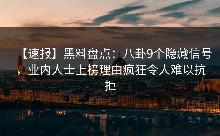 【速报】黑料盘点：八卦9个隐藏信号，业内人士上榜理由疯狂令人难以抗拒