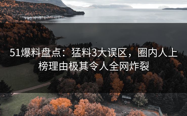 51爆料盘点：猛料3大误区，圈内人上榜理由极其令人全网炸裂