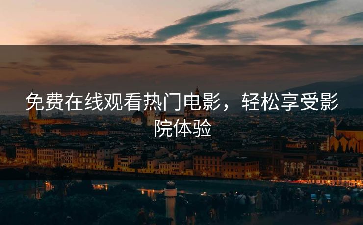 免费在线观看热门电影，轻松享受影院体验