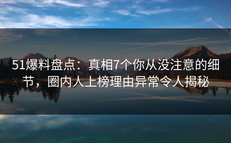 51爆料盘点：真相7个你从没注意的细节，圈内人上榜理由异常令人揭秘