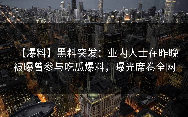 【爆料】黑料突发：业内人士在昨晚被曝曾参与吃瓜爆料，曝光席卷全网