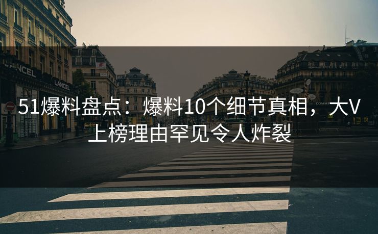 51爆料盘点：爆料10个细节真相，大V上榜理由罕见令人炸裂