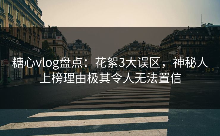 糖心vlog盘点：花絮3大误区，神秘人上榜理由极其令人无法置信