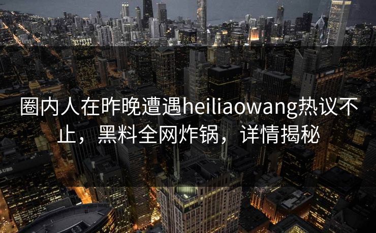 圈内人在昨晚遭遇heiliaowang热议不止，黑料全网炸锅，详情揭秘