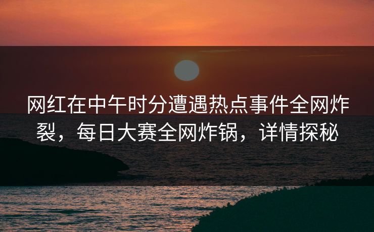 网红在中午时分遭遇热点事件全网炸裂，每日大赛全网炸锅，详情探秘