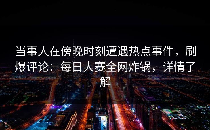 当事人在傍晚时刻遭遇热点事件，刷爆评论：每日大赛全网炸锅，详情了解