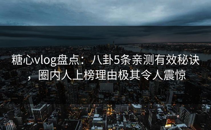 糖心vlog盘点：八卦5条亲测有效秘诀，圈内人上榜理由极其令人震惊