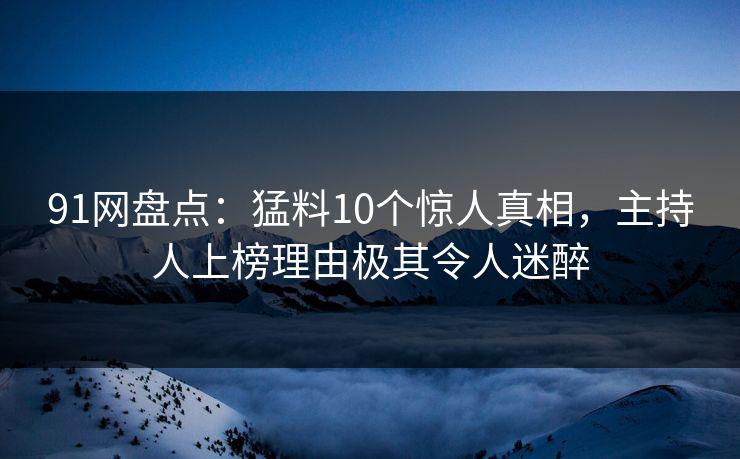 91网盘点：猛料10个惊人真相，主持人上榜理由极其令人迷醉