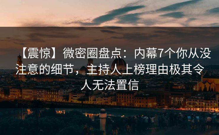 【震惊】微密圈盘点:内幕7个你从没注意的细节,主持人上榜理由极其令人无法置信