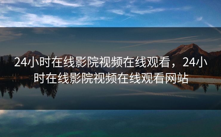 24小时在线影院视频在线观看,24小时在线影院视频在线观看网站