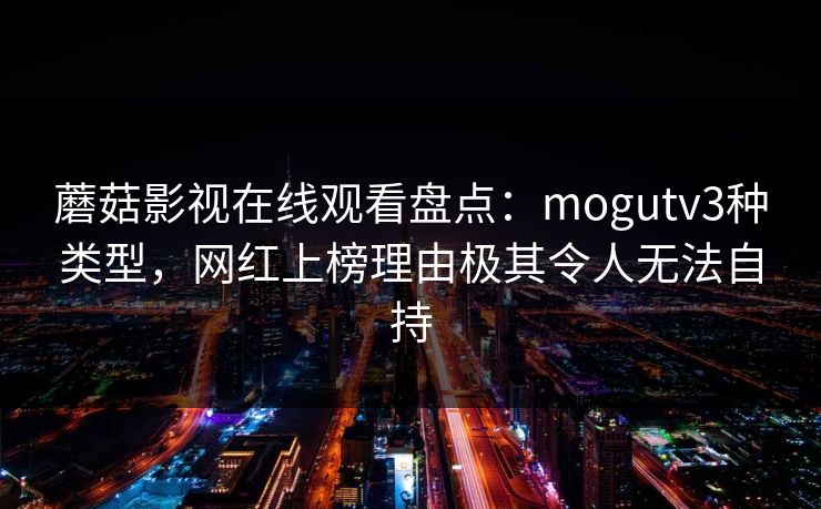 蘑菇影视在线观看盘点:mogutv3种类型,网红上榜理由极其令人无法自持